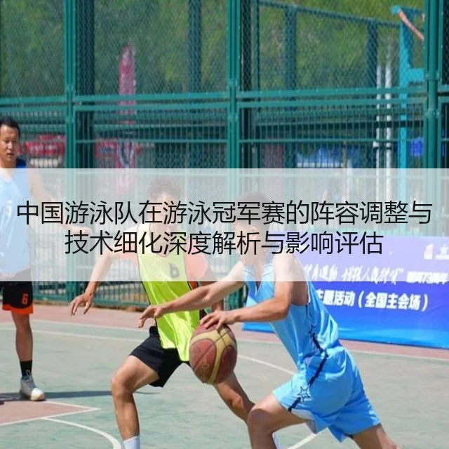中国游泳队在游泳冠军赛的阵容调整与技术细化深度解析与影响评估